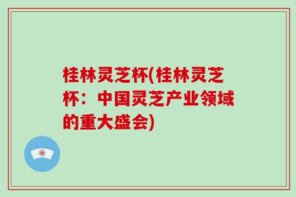 桂林灵芝杯(桂林灵芝杯:中国灵芝产业领域的重大盛会)-第1张图片-灵芝大师 桂林灵芝杯(桂林灵芝杯:中国灵芝产业领域的重大盛会)-第1张图片-灵芝大师