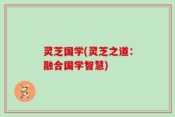 灵芝国学(灵芝之道：融合国学智慧)