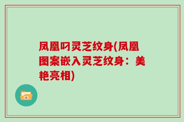 凤凰叼灵芝纹身(凤凰图案嵌入灵芝纹身：美艳亮相)