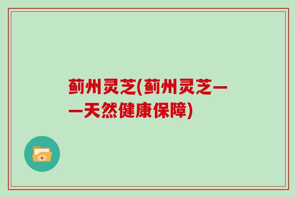 蓟州灵芝(蓟州灵芝——天然健康保障)