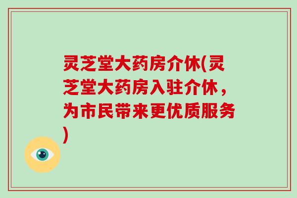 灵芝堂大药房介休(灵芝堂大药房入驻介休，为市民带来更优质服务)
