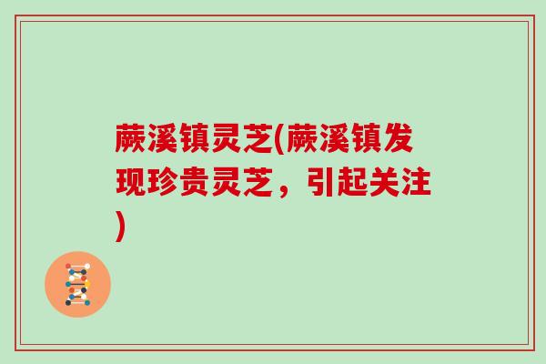 蕨溪镇灵芝(蕨溪镇发现珍贵灵芝，引起关注)