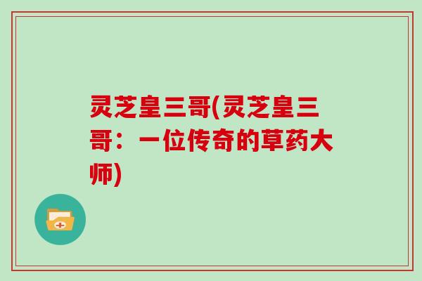 灵芝皇三哥(灵芝皇三哥：一位传奇的草药大师)