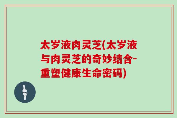太岁液肉灵芝(太岁液与肉灵芝的奇妙结合-重塑健康生命密码)