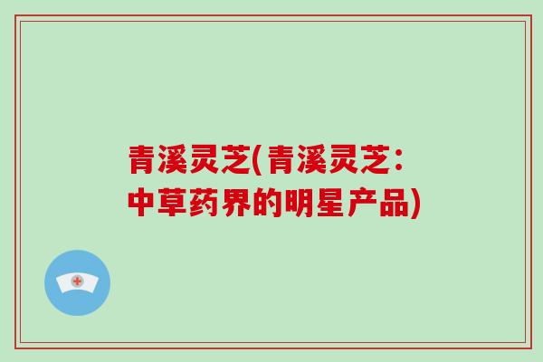 青溪灵芝(青溪灵芝：中草药界的明星产品)