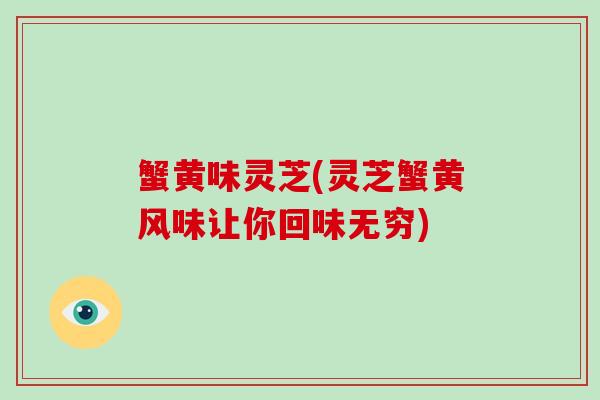 蟹黄味灵芝(灵芝蟹黄风味让你回味无穷)-第1张图片-灵芝大师 蟹黄味灵芝(灵芝蟹黄风味让你回味无穷)-第1张图片-灵芝大师
