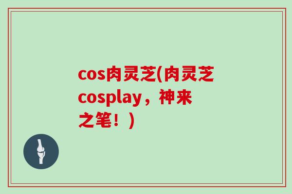 cos肉灵芝(肉灵芝cosplay，神来之笔！)