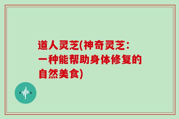 道人灵芝(神奇灵芝：一种能帮助身体修复的自然美食)