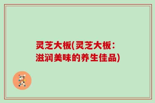 灵芝大板(灵芝大板：滋润美味的养生佳品)