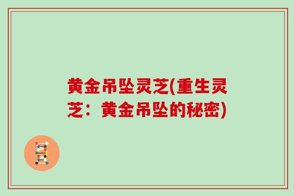 黄金吊坠灵芝(重生灵芝：黄金吊坠的秘密)