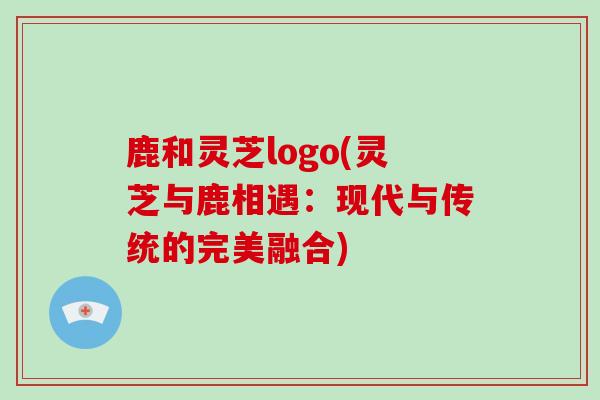 鹿和灵芝logo(灵芝与鹿相遇：现代与传统的完美融合)