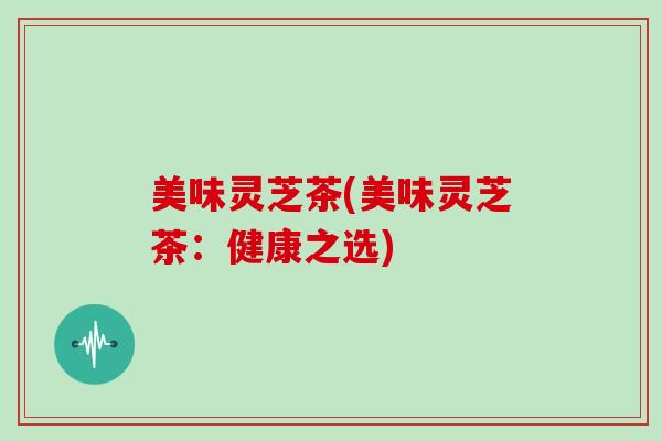 美味灵芝茶(美味灵芝茶：健康之选)