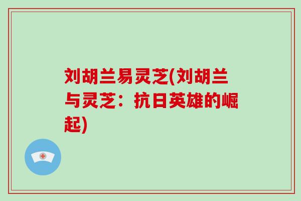 刘胡兰易灵芝(刘胡兰与灵芝：抗日英雄的崛起)