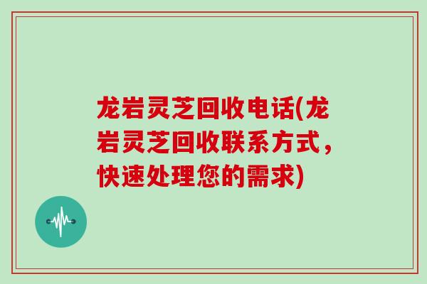 龙岩灵芝回收电话(龙岩灵芝回收联系方式，快速处理您的需求)