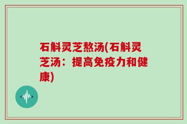 石斛灵芝熬汤(石斛灵芝汤：提高免疫力和健康)