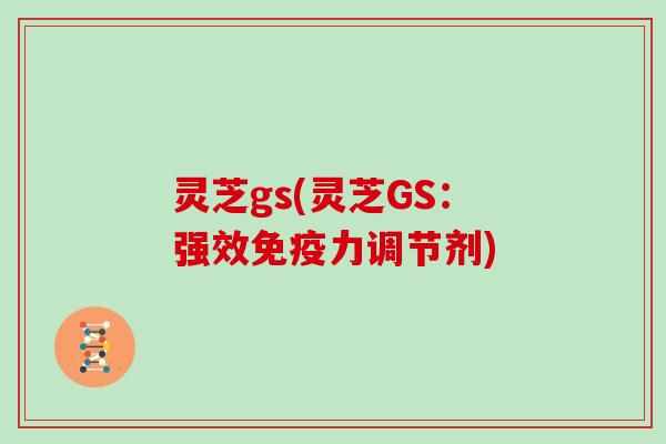 灵芝gs(灵芝GS：强效免疫力调节剂)