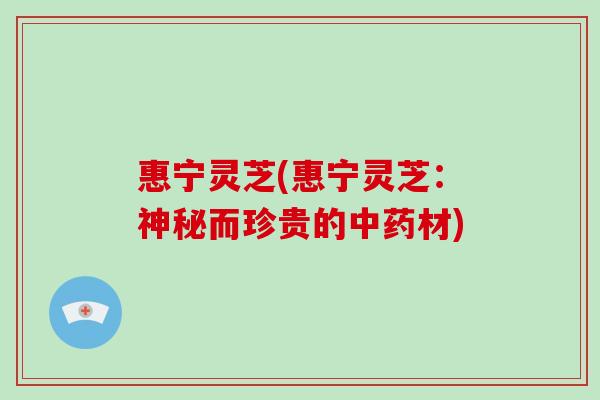 惠宁灵芝(惠宁灵芝：神秘而珍贵的中药材)