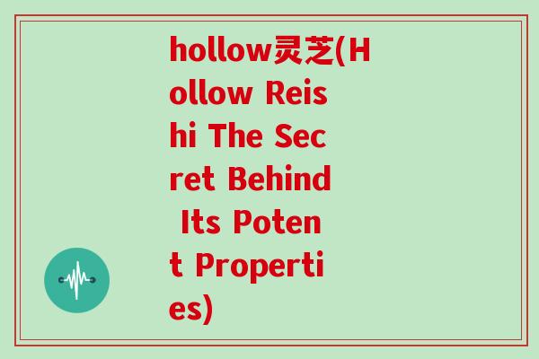 hollow灵芝(Hollow Reishi The Secret Behind Its Potent Properties)