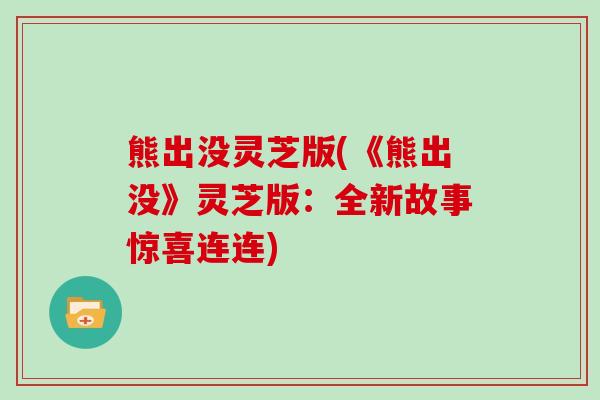 熊出没灵芝版(《熊出没》灵芝版：全新故事惊喜连连)