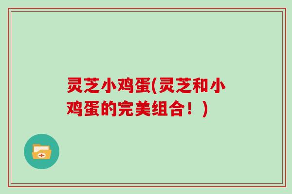 灵芝小鸡蛋(灵芝和小鸡蛋的完美组合！)