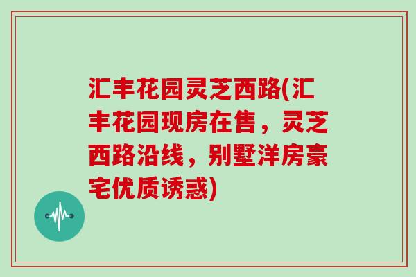 汇丰花园灵芝西路(汇丰花园现房在售，灵芝西路沿线，别墅洋房豪宅优质诱惑)