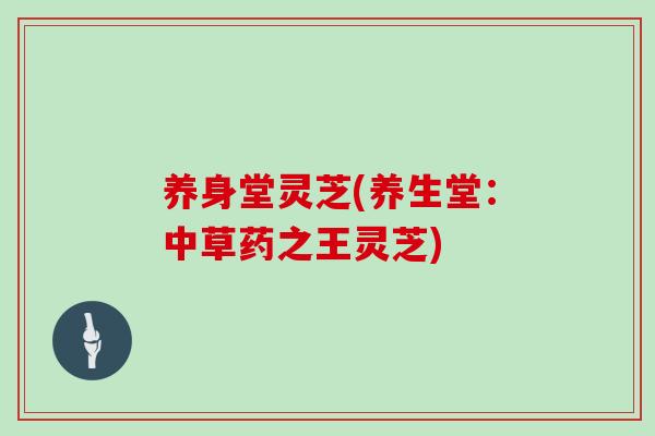 养身堂灵芝(养生堂：中草药之王灵芝)