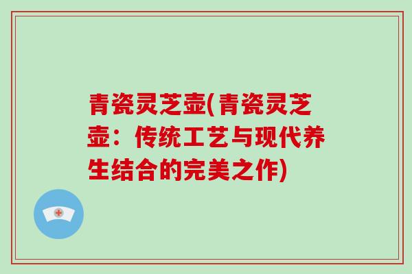 青瓷灵芝壶(青瓷灵芝壶：传统工艺与现代养生结合的完美之作)