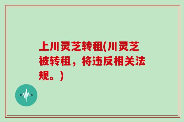 上川灵芝转租(川灵芝被转租，将违反相关法规。)