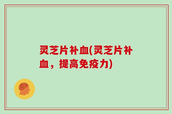 灵芝片补血(灵芝片补血，提高免疫力)