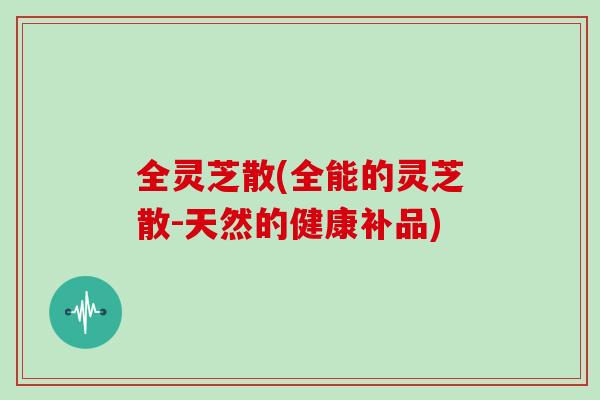 全灵芝散(全能的灵芝散-天然的健康补品)