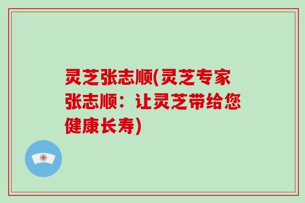 灵芝张志顺(灵芝专家张志顺：让灵芝带给您健康长寿)