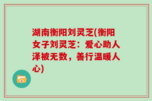 湖南衡阳刘灵芝(衡阳女子刘灵芝：爱心助人泽被无数，善行温暖人心)-第1张图片-灵芝大师