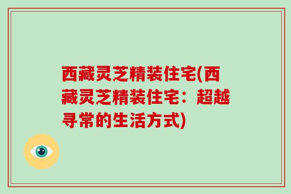 西藏灵芝精装住宅(西藏灵芝精装住宅：超越寻常的生活方式)