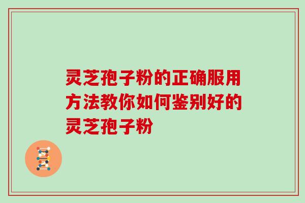灵芝孢子粉的正确服用方法教你如何鉴别好的灵芝孢子粉-第1张图片-灵芝大师 灵芝孢子粉的正确服用方法教你如何鉴别好的灵芝孢子粉-第1张图片-灵芝大师