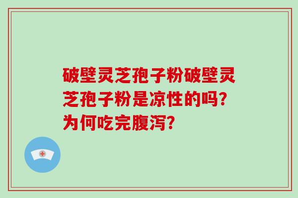 破壁灵芝孢子粉破壁灵芝孢子粉是凉性的吗？为何吃完腹泻？