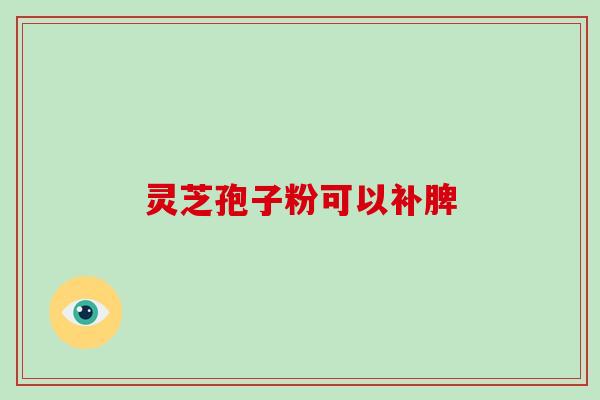 灵芝孢子粉可以补脾