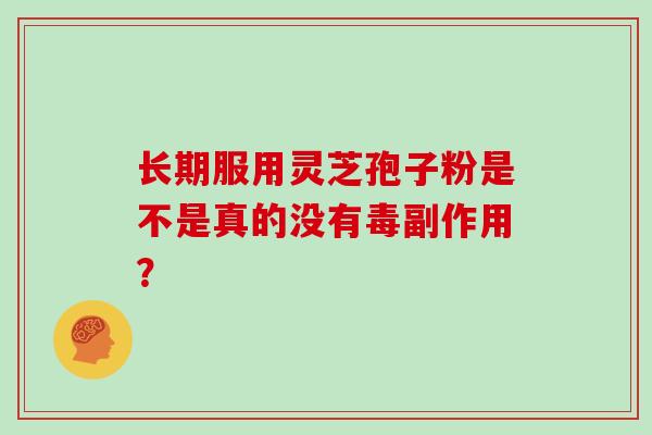 长期服用灵芝孢子粉是不是真的没有毒副作用？-第1张图片-灵芝大师