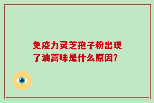 免疫力灵芝孢子粉出现了油蒿味是什么原因?-第1张图片-灵芝大师 免疫力灵芝孢子粉出现了油蒿味是什么原因?-第1张图片-灵芝大师