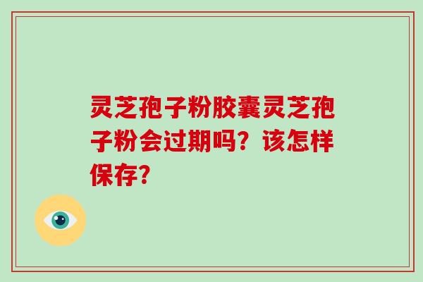 灵芝孢子粉胶囊灵芝孢子粉会过期吗？该怎样保存？