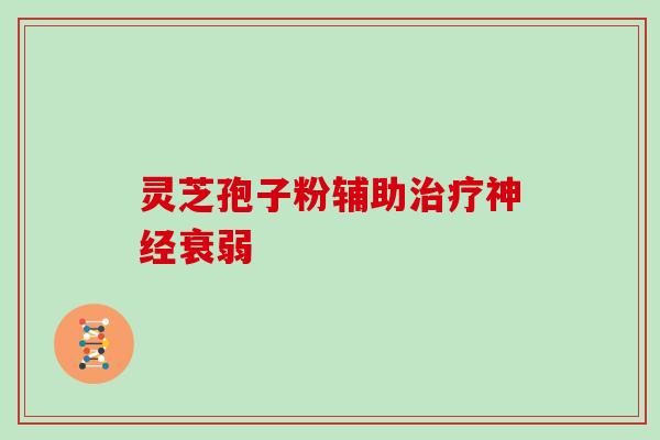 灵芝孢子粉辅助治疗神经衰弱
