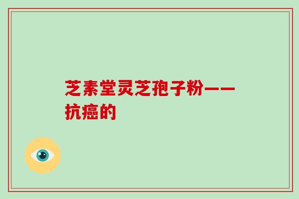 芝素堂灵芝孢子粉——抗癌的
