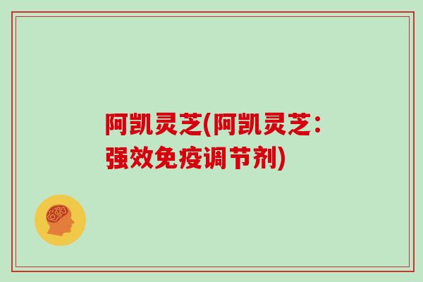 阿凯灵芝(阿凯灵芝：强效免疫调节剂)