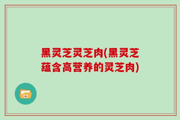 黑灵芝灵芝肉(黑灵芝蕴含高营养的灵芝肉)