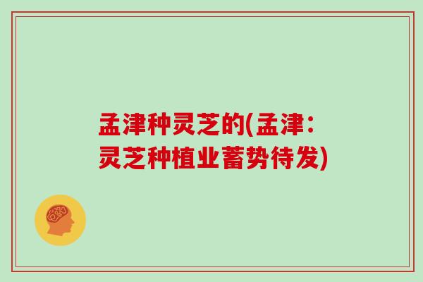 孟津种灵芝的(孟津：灵芝种植业蓄势待发)