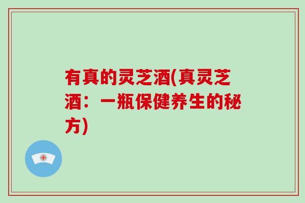 有真的灵芝酒(真灵芝酒：一瓶保健养生的秘方)
