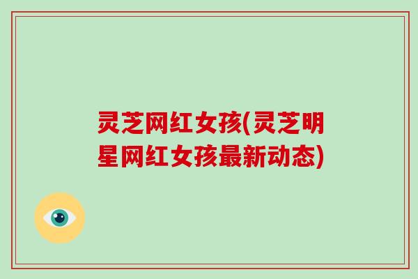 灵芝网红女孩(灵芝明星网红女孩最新动态)