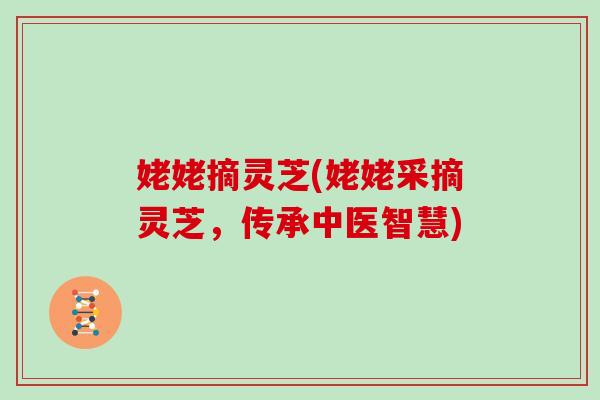 姥姥摘灵芝(姥姥采摘灵芝，传承中医智慧)