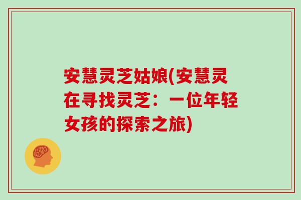 安慧灵芝姑娘(安慧灵在寻找灵芝:一位年轻女孩的探索之旅)-第1张图片-灵芝大师 安慧灵芝姑娘(安慧灵在寻找灵芝:一位年轻女孩的探索之旅)-第1张图片-灵芝大师