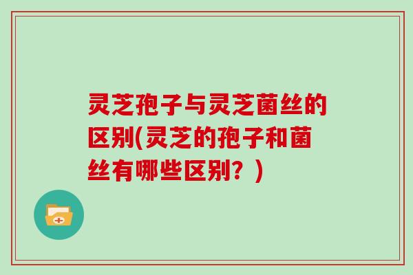 灵芝孢子与灵芝菌丝的区别(灵芝的孢子和菌丝有哪些区别？)