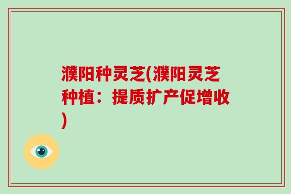 濮阳种灵芝(濮阳灵芝种植：提质扩产促增收)